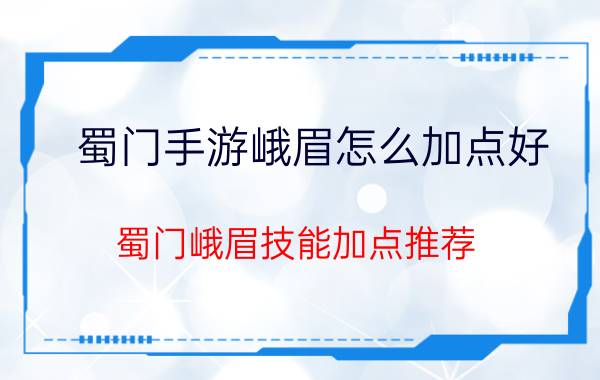 蜀门手游峨眉怎么加点好 蜀门峨眉技能加点推荐